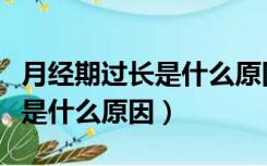月经期过长是什么原因怎么调理（月经期过长是什么原因）