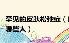罕见的皮肤松弛症（皮肤松弛症的高发人群是哪些人）