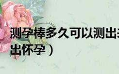 测孕棒多久可以测出来怀了（测孕棒几天能测出怀孕）