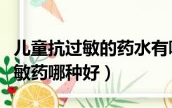 儿童抗过敏的药水有哪些牌子（治疗儿童抗过敏药哪种好）
