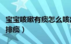 宝宝咳嗽有痰怎么咳出来（宝宝咳嗽有痰怎么排痰）