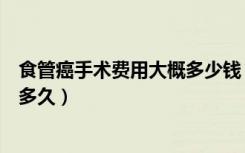 食管癌手术费用大概多少钱（食管癌中晚期手术后存活期是多久）