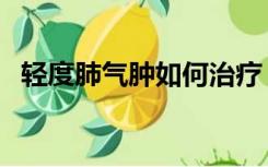 轻度肺气肿如何治疗（肺气肿是如何治疗）