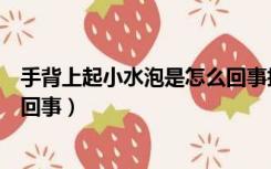 手背上起小水泡是怎么回事抹啥药（手背上起小水泡是怎么回事）