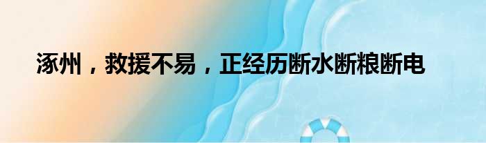 涿州，救援不易，正经历断水断粮断电