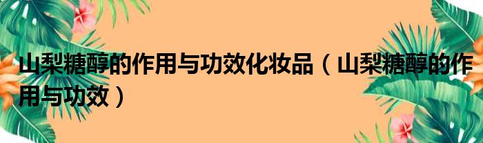 山梨糖醇的作用与功效化妆品（山梨糖醇的作用与功效）