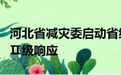 河北省减灾委启动省级自然灾害救助应急预案Ⅱ级响应