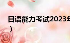 日语能力考试2023年考试报名（日语能力考）