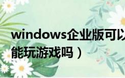 windows企业版可以打游戏吗（win7企业版能玩游戏吗）
