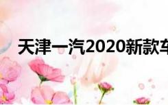 天津一汽2020新款车型（天津一汽新车）