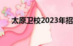 太原卫校2023年招生简章（太原卫校）