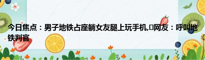 今日焦点：男子地铁占座躺女友腿上玩手机,​网友：呼叫地铁判官