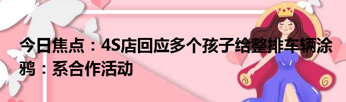 今日焦点：4S店回应多个孩子给整排车辆涂鸦：系合作活动