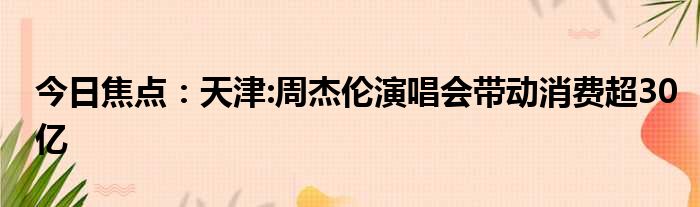 今日焦点：天津:周杰伦演唱会带动消费超30亿