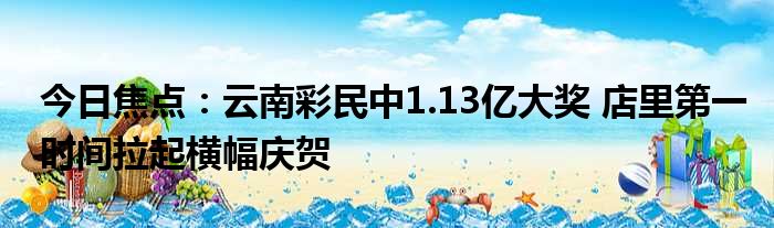 今日焦点：云南彩民中1.13亿大奖 店里第一时间拉起横幅庆贺