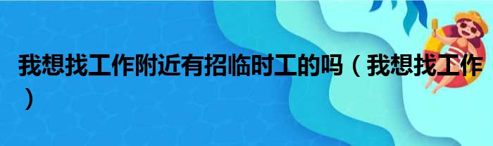 我想找工作附近有招临时工的吗（我想找工作）