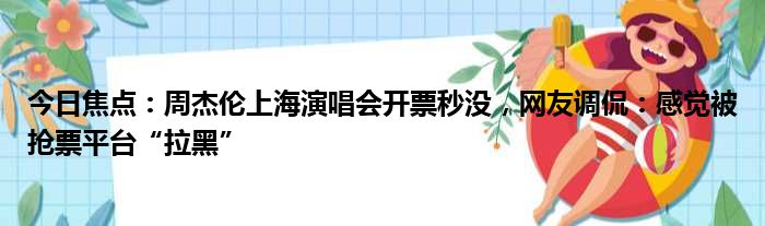 今日焦点：周杰伦上海演唱会开票秒没，网友调侃：感觉被抢票平台“拉黑”