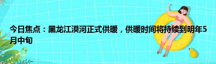 今日焦点：黑龙江漠河正式供暖，供暖时间将持续到明年5月中旬