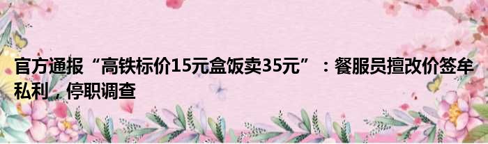 官方通报“高铁标价15元盒饭卖35元”：餐服员擅改价签牟私利，停职调查