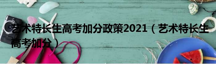 艺术特长生高考加分政策2021（艺术特长生高考加分）