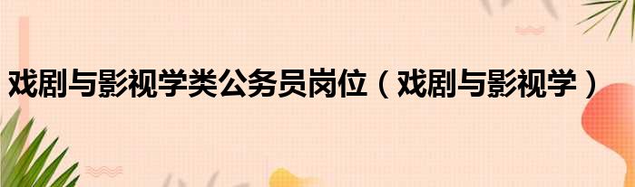 戏剧与影视学类公务员岗位（戏剧与影视学）