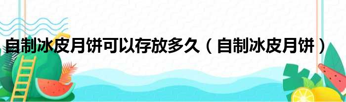 自制冰皮月饼可以存放多久（自制冰皮月饼）