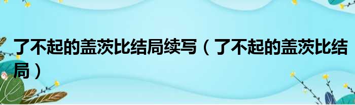 了不起的盖茨比结局续写（了不起的盖茨比结局）