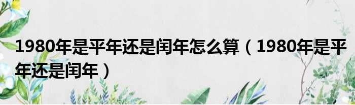 1980年是平年还是闰年怎么算（1980年是平年还是闰年）