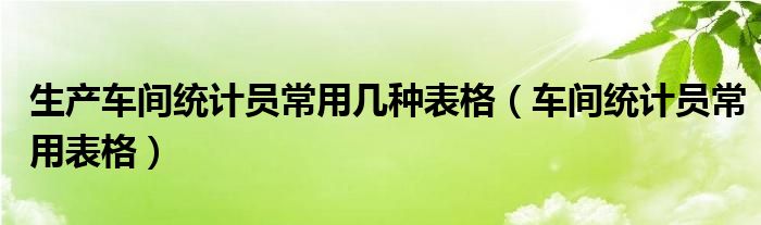 生产车间统计员常用几种表格（车间统计员常用表格）