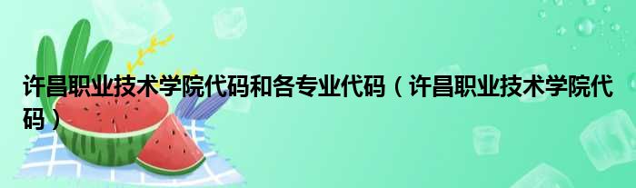 许昌职业技术学院代码和各专业代码（许昌职业技术学院代码）