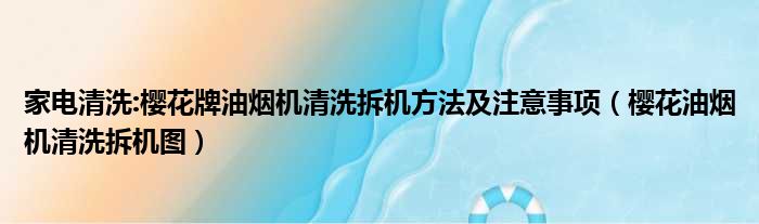 家电清洗:樱花牌油烟机清洗拆机方法及注意事项（樱花油烟机清洗拆机图）