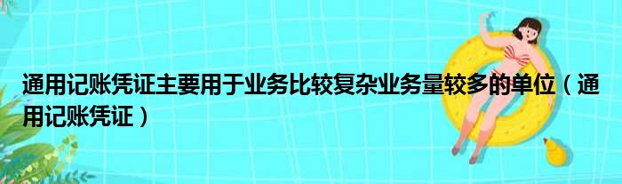 通用记账凭证主要用于业务比较复杂业务量较多的单位（通用记账凭证）