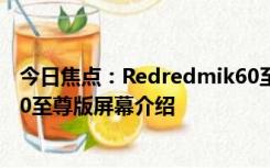 今日焦点：Redredmik60至尊版屏幕怎么样 Redredmik60至尊版屏幕介绍