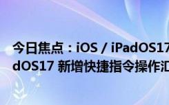 今日焦点：iOS / iPadOS17 新增快捷指令有哪些 iOS / iPadOS17 新增快捷指令操作汇总