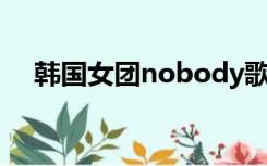 韩国女团nobody歌词（nobody 歌词）