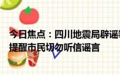 今日焦点：四川地震局辟谣攀枝花将地震，地震局工作人员提醒市民切勿听信谣言