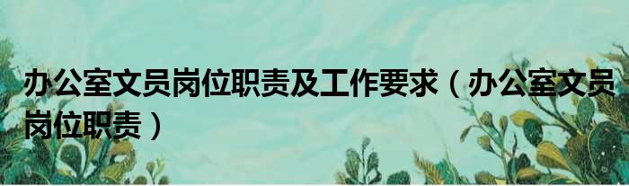 办公室文员岗位职责及工作要求（办公室文员岗位职责）