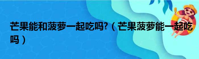 芒果能和菠萝一起吃吗?（芒果菠萝能一起吃吗）