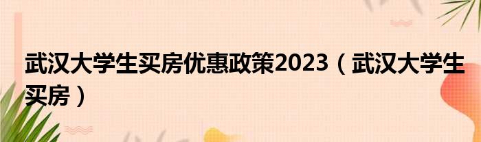 武汉大学生买房优惠政策2023（武汉大学生买房）