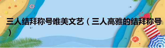 三人结拜称号唯美文艺（三人高雅的结拜称号）