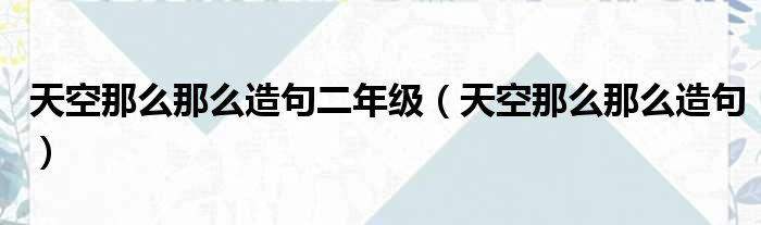 天空那么那么造句二年级（天空那么那么造句）