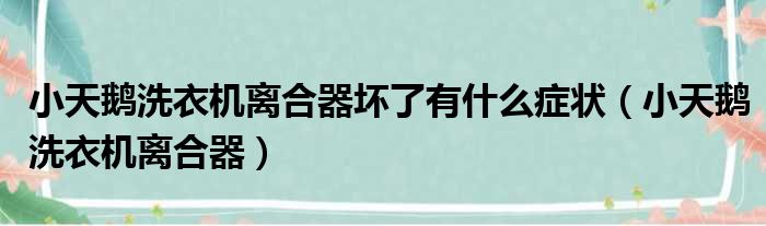 小天鹅洗衣机离合器坏了有什么症状（小天鹅洗衣机离合器）