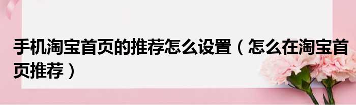 手机淘宝首页的推荐怎么设置（怎么在淘宝首页推荐）