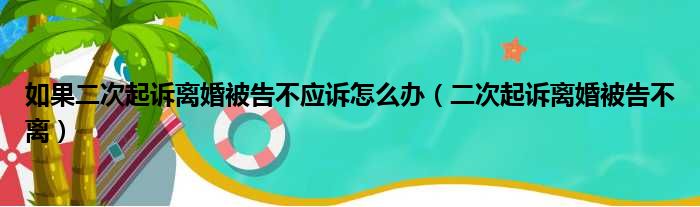 如果二次起诉离婚被告不应诉怎么办（二次起诉离婚被告不离）