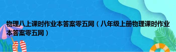 物理八上课时作业本答案零五网（八年级上册物理课时作业本答案零五网）