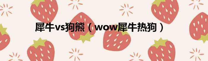 犀牛vs狗熊（wow犀牛热狗）