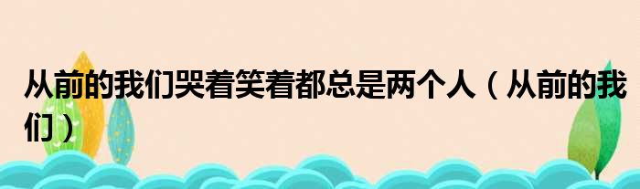 从前的我们哭着笑着都总是两个人（从前的我们）