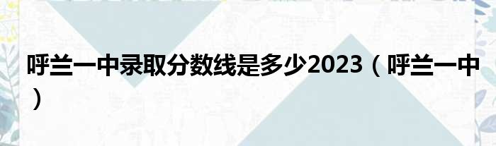 呼兰一中录取分数线是多少2023（呼兰一中）