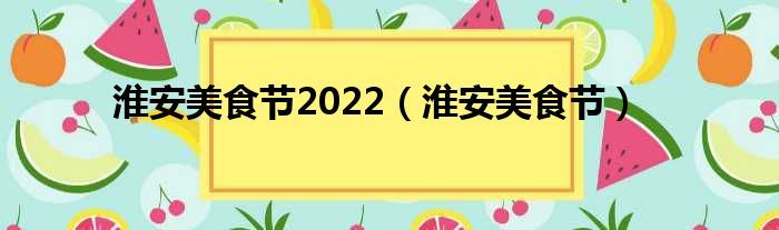 淮安美食节2022（淮安美食节）