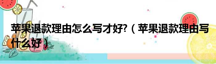 苹果退款理由怎么写才好?（苹果退款理由写什么好）